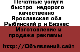 Печатные услуги быстро, недорого, качественно - Ярославская обл., Рыбинский р-н Бизнес » Изготовление и продажа рекламы   